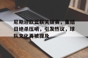 万博娱乐入口-尼斯迎欧篮联关键赛，集结日绝杀压哨，引发热议，球队文化再被提及的简单介绍